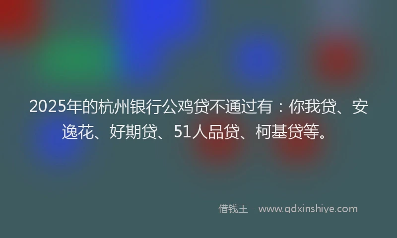 2025年的杭州银行公鸡贷不通过有：你我贷、安逸花、好期贷、51人品贷、柯基贷等。