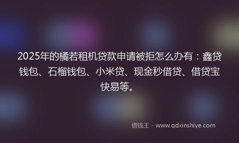 2025年的橘若租机贷款申请被拒怎么办有：鑫贷钱包、石榴钱包、小米贷、现金秒借贷、借贷宝快易等。