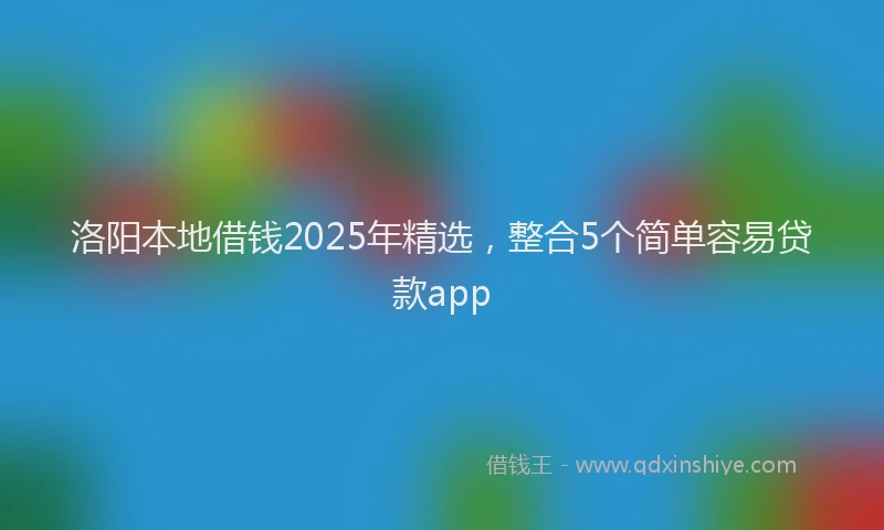 洛阳本地借钱2025年精选，整合5个简单容易贷款app