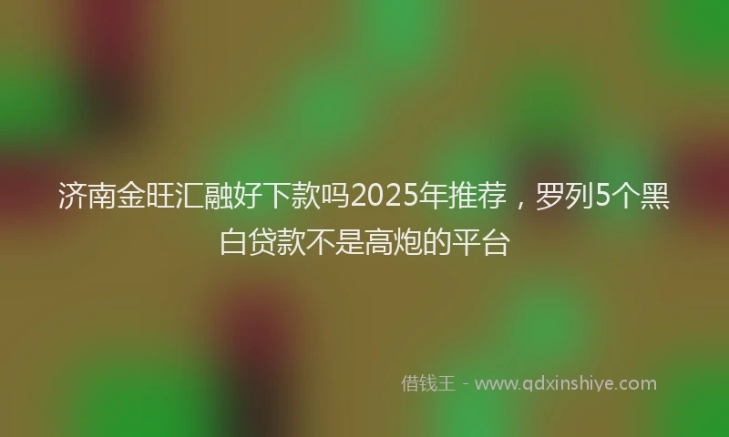 济南金旺汇融好下款吗2025年推荐，罗列5个黑白贷款不是高炮的平台