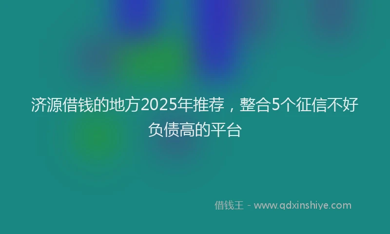 济源借钱的地方2025年推荐，整合5个征信不好负债高的平台