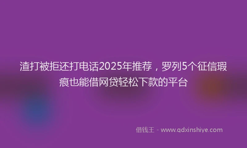 渣打被拒还打电话2025年推荐，罗列5个征信瑕疵也能借网贷轻松下款的平台