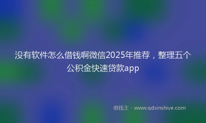 没有软件怎么借钱啊微信2025年推荐，整理五个公积金快速贷款app