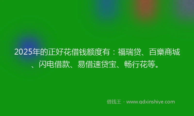 2025年的正好花借钱额度有：福瑞贷、百樂商城、闪电借款、易借速贷宝、畅行花等。