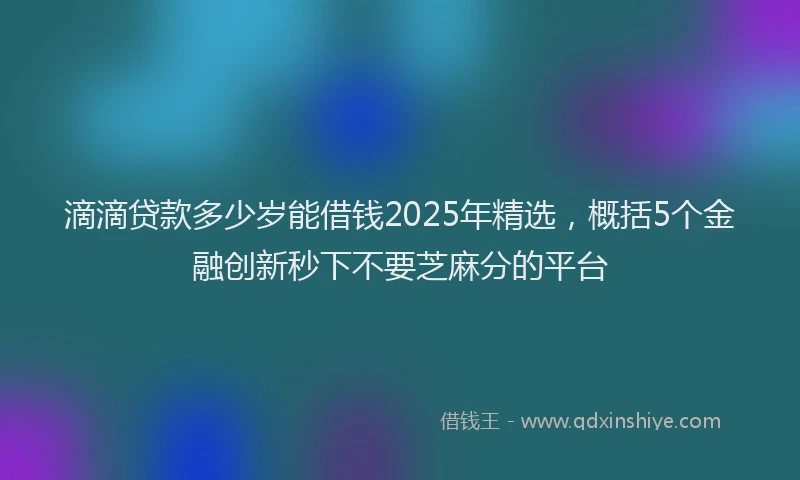 滴滴贷款多少岁能借钱2025年精选，概括5个金融创新秒下不要芝麻分的平台
