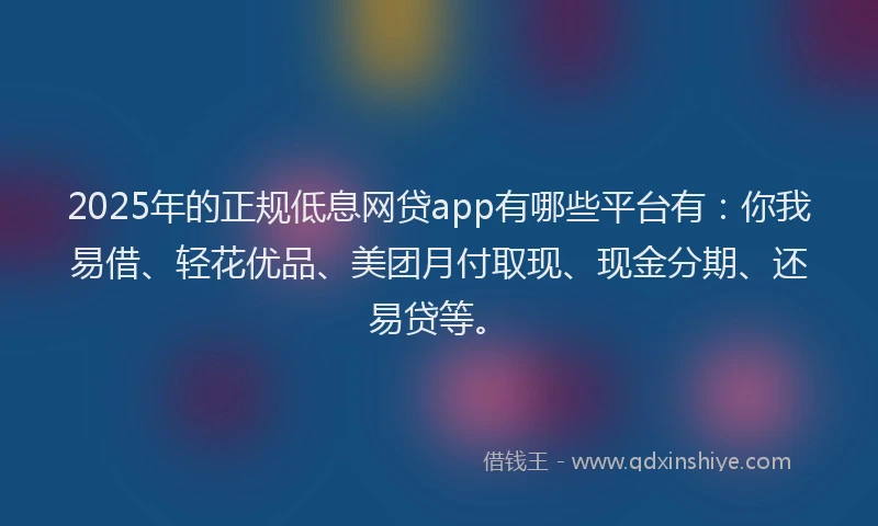 2025年的正规低息网贷app有哪些平台有:你我易借、轻花优品、美团月付取现、现金分期、还易贷等。