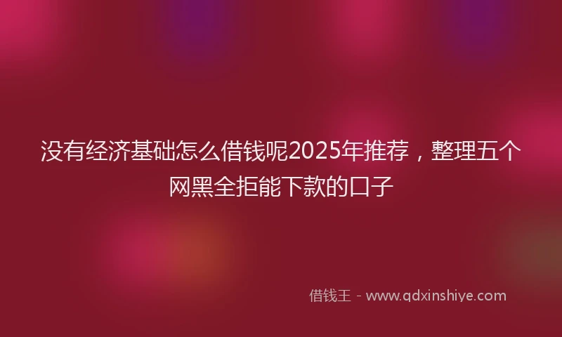 没有经济基础怎么借钱呢2025年推荐，整理五个网黑全拒能下款的口子