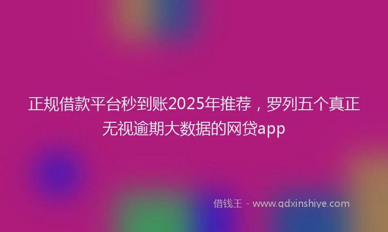 正规借款平台秒到账2025年推荐，罗列五个真正无视逾期大数据的网贷app