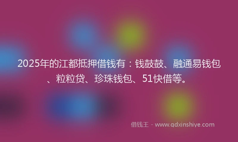 2025年的江都抵押借钱有：钱鼓鼓、融通易钱包、粒粒贷、珍珠钱包、51快借等。