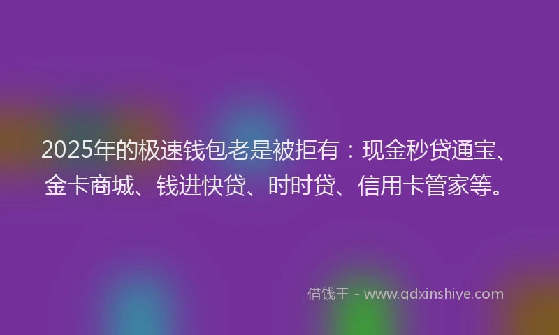 2025年的极速钱包老是被拒有：现金秒贷通宝、金卡商城、钱进快贷、时时贷、信用卡管家等。