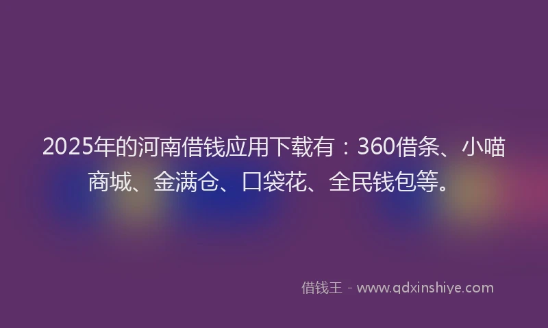 2025年的河南借钱应用下载有:360借条、小喵商城、金满仓、口袋花、全民钱包等。