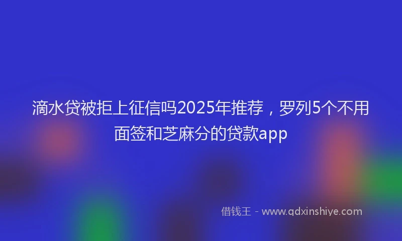滴水贷被拒上征信吗2025年推荐，罗列5个不用面签和芝麻分的贷款app