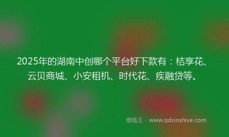 2025年的湖南中创哪个平台好下款有：桔享花、云贝商城、小安租机、时代花、疾融贷等。