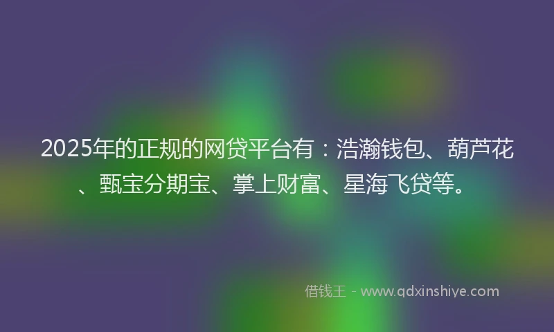 2025年的正规的网贷平台有：浩瀚钱包、葫芦花、甄宝分期宝、掌上财富、星海飞贷等。