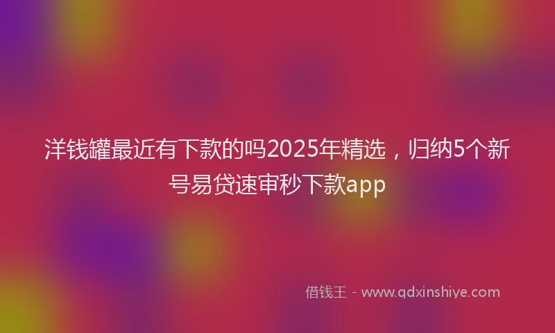洋钱罐最近有下款的吗2025年精选，归纳5个新号易贷速审秒下款app