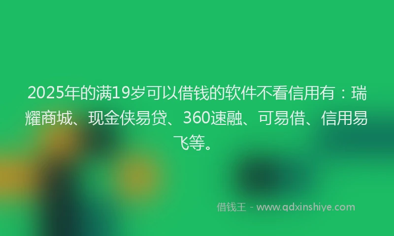 2025年的满19岁可以借钱的软件不看信用有：瑞耀商城、现金侠易贷、360速融、可易借、信用易飞等。