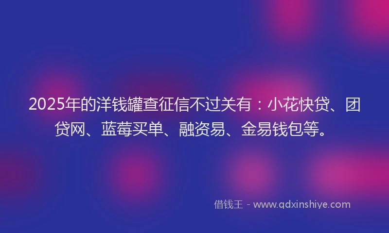 2025年的洋钱罐查征信不过关有：小花快贷、团贷网、蓝莓买单、融资易、金易钱包等。