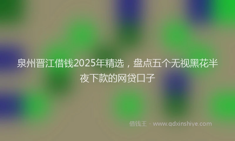 泉州晋江借钱2025年精选，盘点五个无视黑花半夜下款的网贷口子