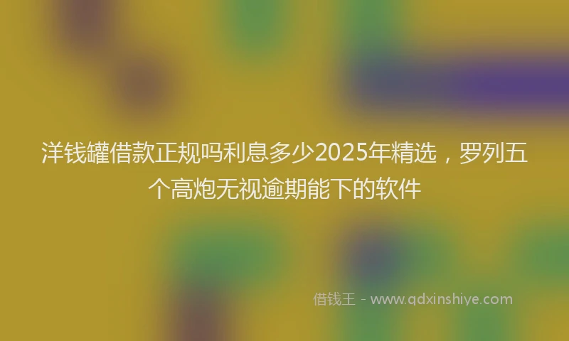 洋钱罐借款正规吗利息多少2025年精选，罗列五个高炮无视逾期能下的软件