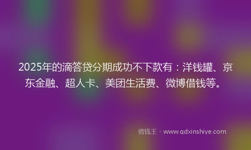 2025年的滴答贷分期成功不下款有：洋钱罐、京东金融、超人卡、美团生活费、微博借钱等。