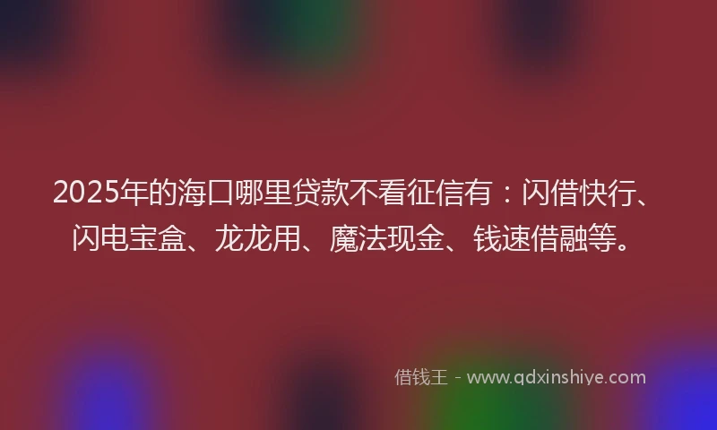 2025年的海口哪里贷款不看征信有：闪借快行、闪电宝盒、龙龙用、魔法现金、钱速借融等。