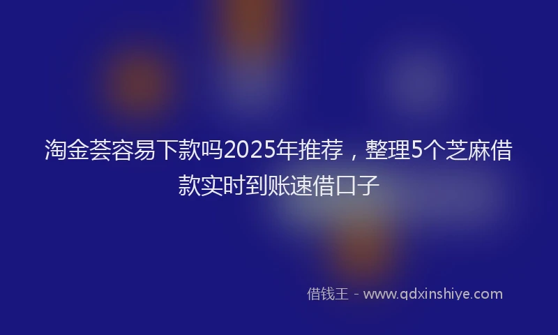 淘金荟容易下款吗2025年推荐，整理5个芝麻借款实时到账速借口子