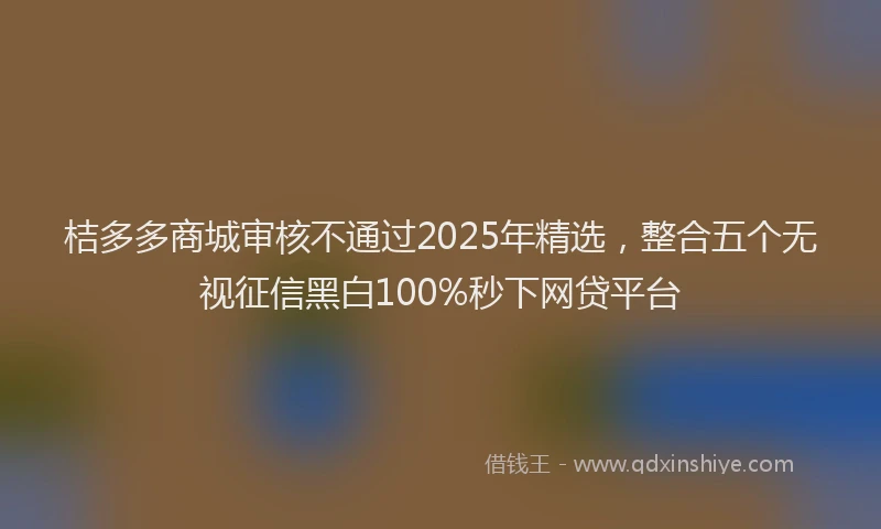 桔多多商城审核不通过2025年精选，整合五个无视征信黑白100%秒下网贷平台