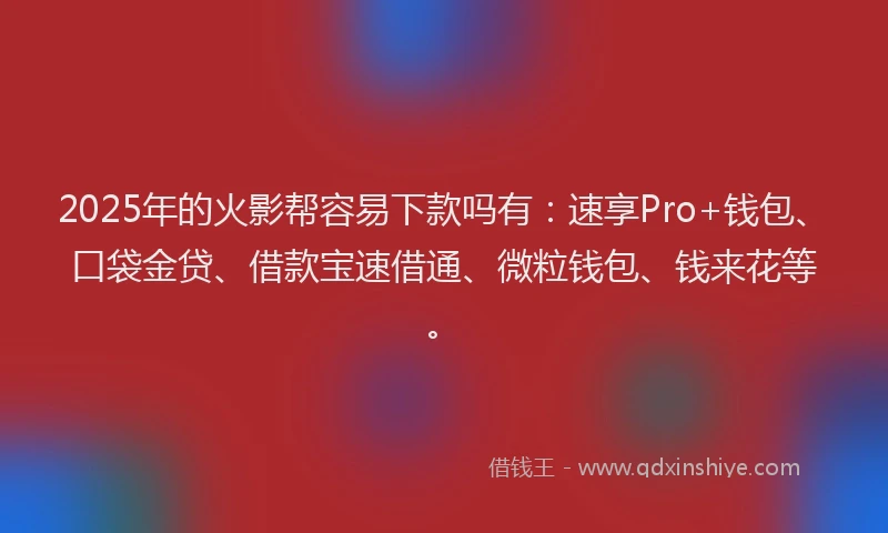 2025年的火影帮容易下款吗有：速享Pro+钱包、口袋金贷、借款宝速借通、微粒钱包、钱来花等。