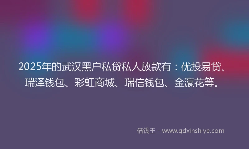 2025年的武汉黑户私贷私人放款有：优投易贷、瑞泽钱包、彩虹商城、瑞信钱包、金瀛花等。