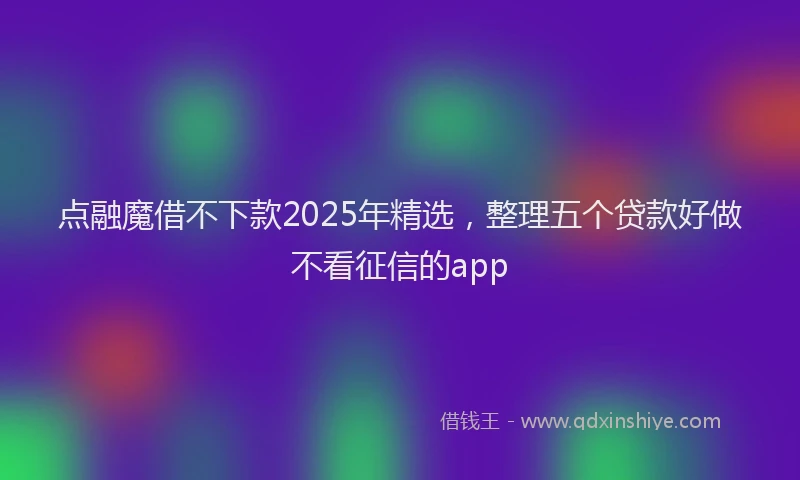 点融魔借不下款2025年精选，整理五个贷款好做不看征信的app