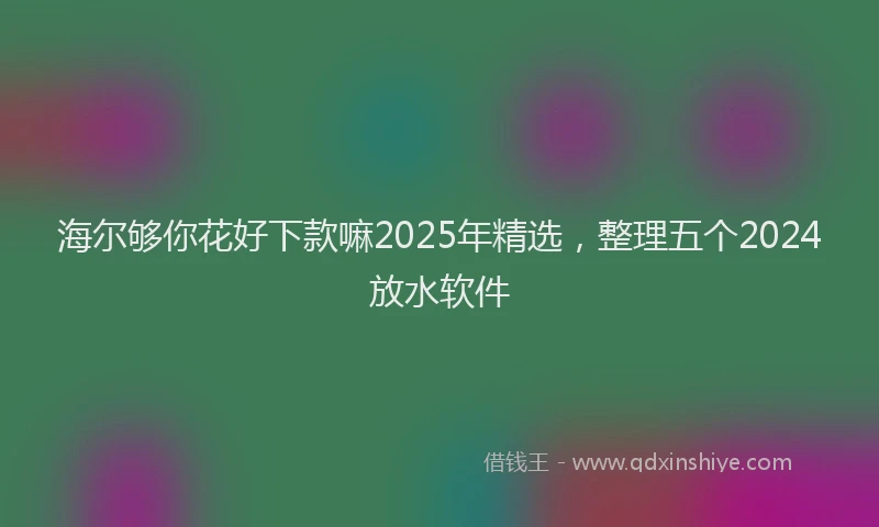 海尔够你花好下款嘛2025年精选，整理五个2024放水软件