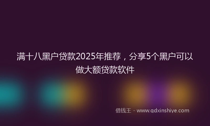 满十八黑户贷款2025年推荐，分享5个黑户可以做大额贷款软件