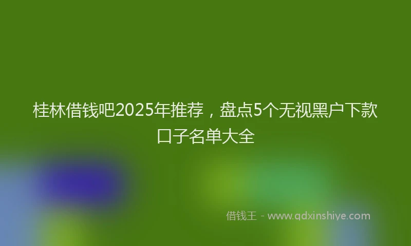 桂林借钱吧2025年推荐，盘点5个无视黑户下款口子名单大全