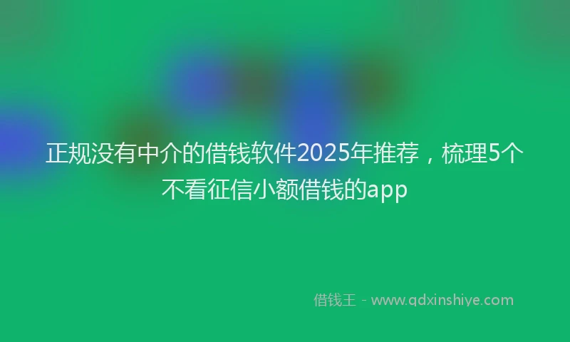 正规没有中介的借钱软件2025年推荐，梳理5个不看征信小额借钱的app