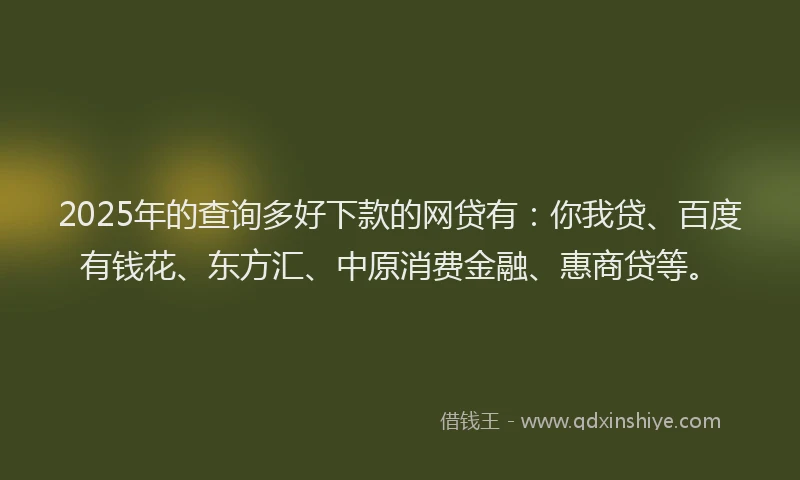 2025年的查询多好下款的网贷有：你我贷、百度有钱花、东方汇、中原消费金融、惠商贷等。