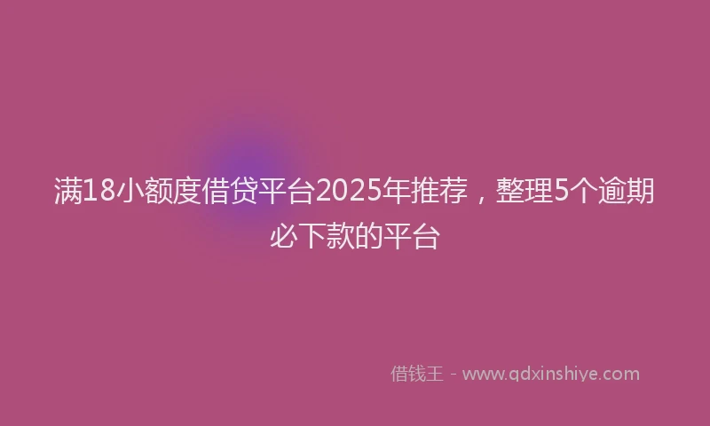 满18小额度借贷平台2025年推荐，整理5个逾期必下款的平台