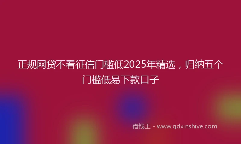 正规网贷不看征信门槛低2025年精选，归纳五个门槛低易下款口子