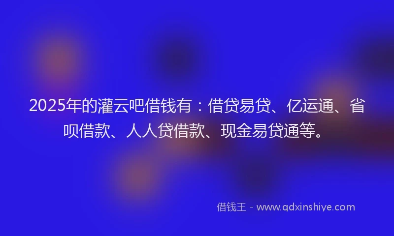 2025年的灌云吧借钱有：借贷易贷、亿运通、省呗借款、人人贷借款、现金易贷通等。