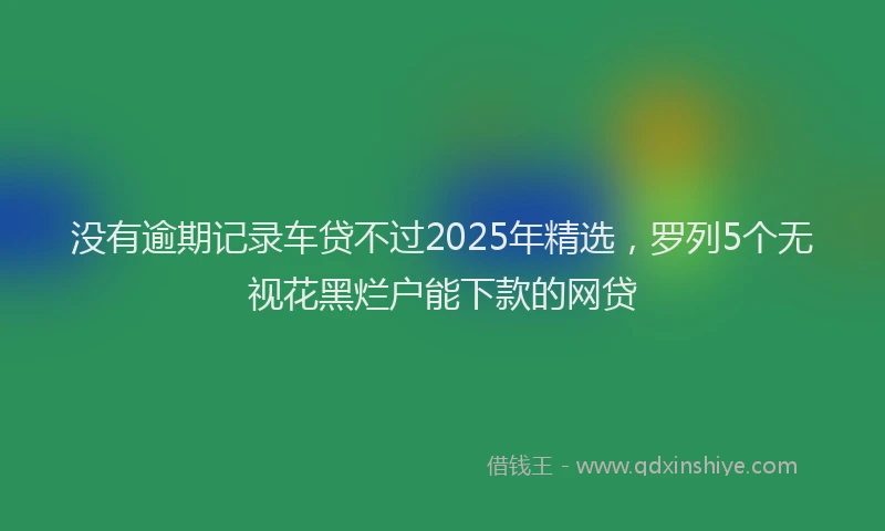 没有逾期记录车贷不过2025年精选，罗列5个无视花黑烂户能下款的网贷