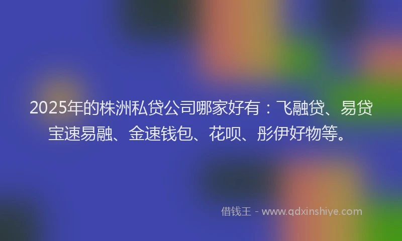 2025年的株洲私贷公司哪家好有：飞融贷、易贷宝速易融、金速钱包、花呗、彤伊好物等。