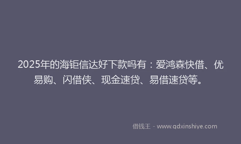 2025年的海钜信达好下款吗有：爱鸿森快借、优易购、闪借侠、现金速贷、易借速贷等。