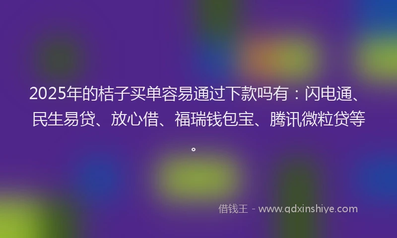 2025年的桔子买单容易通过下款吗有：闪电通、民生易贷、放心借、福瑞钱包宝、腾讯微粒贷等。