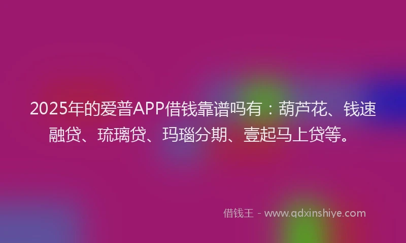 2025年的爱普APP借钱靠谱吗有：葫芦花、钱速融贷、琉璃贷、玛瑙分期、壹起马上贷等。