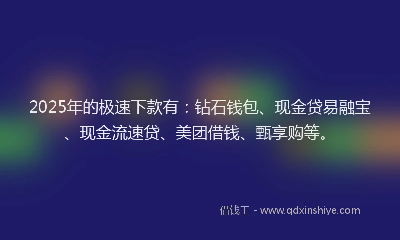 2025年的极速下款有：钻石钱包、现金贷易融宝、现金流速贷、美团借钱、甄享购等。