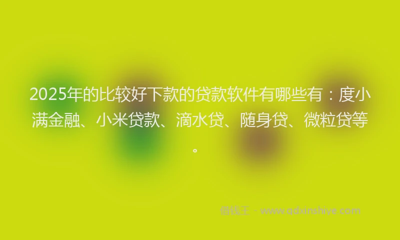 2025年的比较好下款的贷款软件有哪些有：度小满金融、小米贷款、滴水贷、随身贷、微粒贷等。
