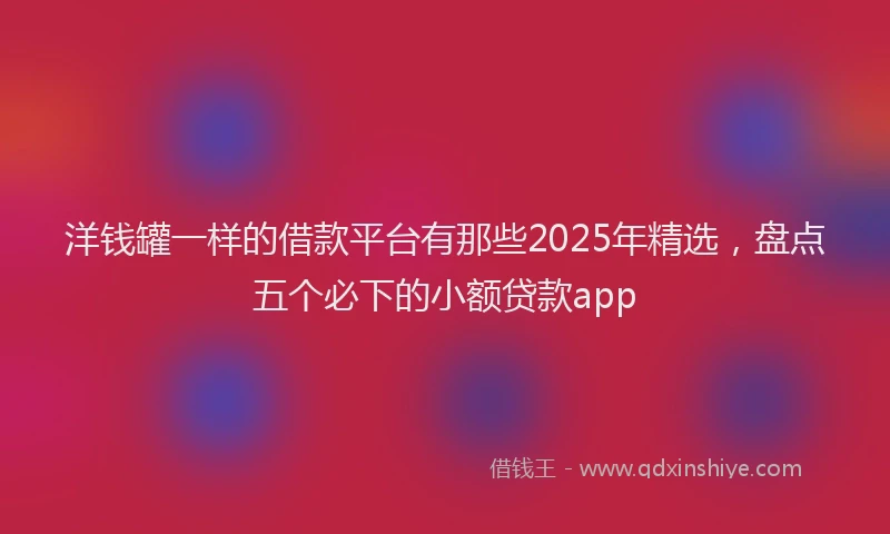 洋钱罐一样的借款平台有那些2025年精选，盘点五个必下的小额贷款app