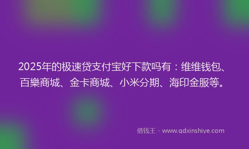 2025年的极速贷支付宝好下款吗有：维维钱包、百樂商城、金卡商城、小米分期、海印金服等。