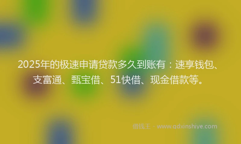 2025年的极速申请贷款多久到账有：速享钱包、支富通、甄宝借、51快借、现金借款等。