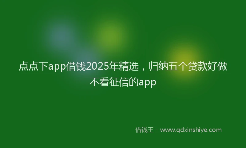 点点下app借钱2025年精选，归纳五个贷款好做不看征信的app