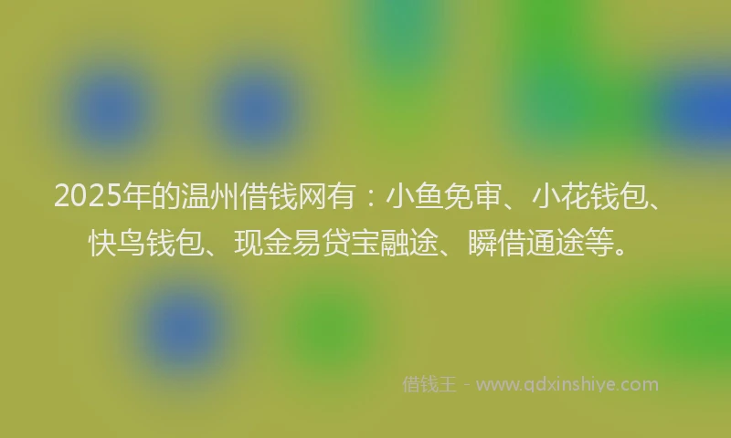 2025年的温州借钱网有：小鱼免审、小花钱包、快鸟钱包、现金易贷宝融途、瞬借通途等。